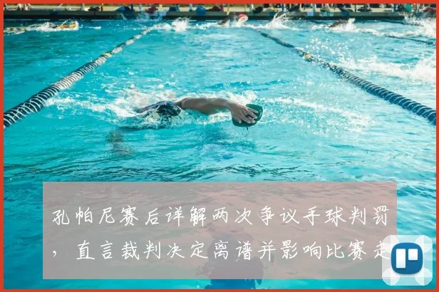 孔帕尼赛后详解两次争议手球判罚，直言裁判决定离谱并影响比赛走向