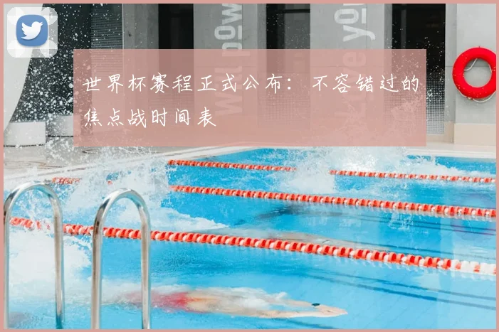 世界杯赛程正式公布：不容错过的焦点战时间表