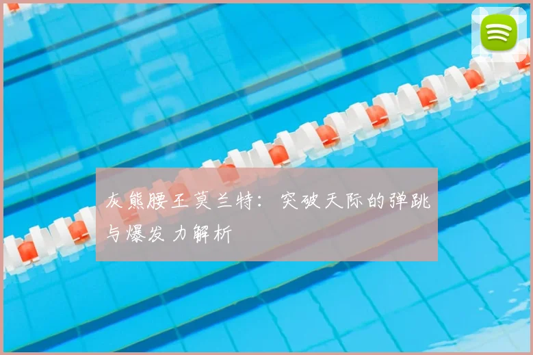 灰熊腰王莫兰特:突破天际的弹跳与爆发力解析