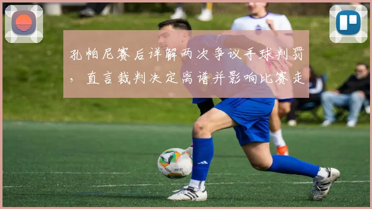 孔帕尼赛后详解两次争议手球判罚，直言裁判决定离谱并影响比赛走向