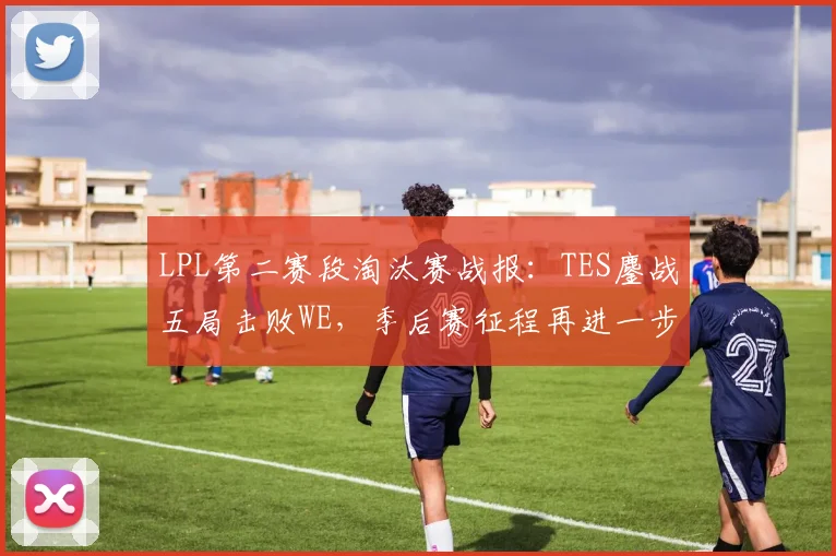 LPL第二赛段淘汰赛战报：TES鏖战五局击败WE，季后赛征程再进一步
