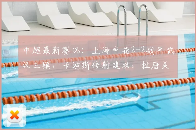中超最新赛况：上海申花2-2战平武汉三镇，卡迪斯传射建功，拉唐关键破门【战报回顾】