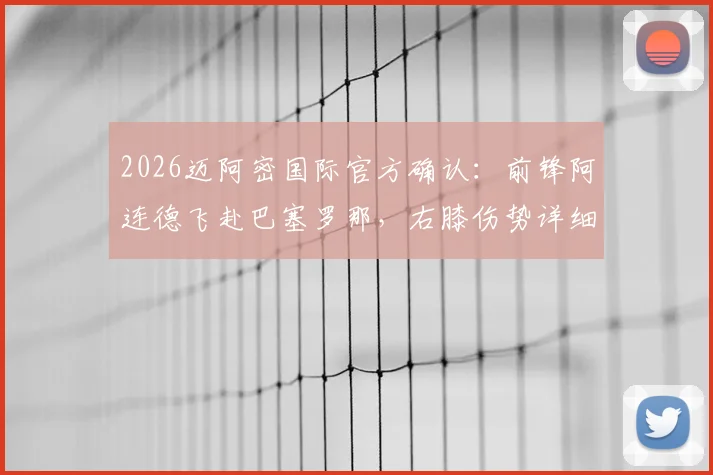 2026迈阿密国际官方确认：前锋阿连德飞赴巴塞罗那，右膝伤势详细评估与恢复时间前瞻