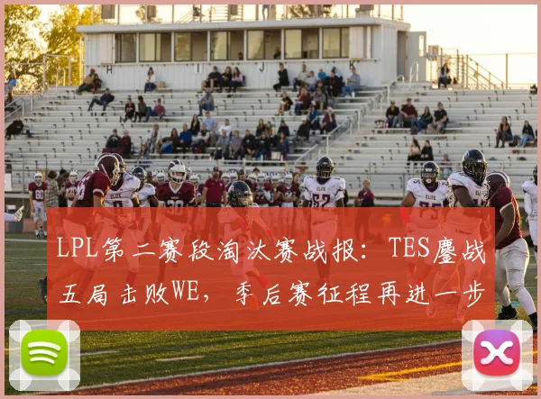 LPL第二赛段淘汰赛战报:TES鏖战五局击败WE,季后赛征程再进一步