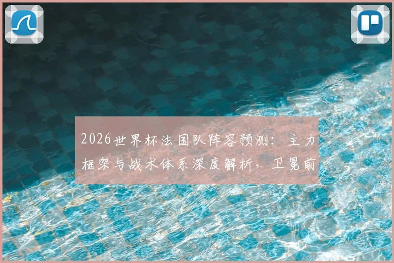 2026世界杯法国队阵容预测：主力框架与战术体系深度解析，卫冕前景如何？