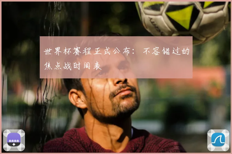 世界杯赛程正式公布：不容错过的焦点战时间表