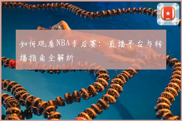 如何观看NBA季后赛：直播平台与转播指南全解析