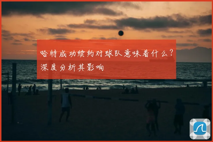 哈特成功续约对球队意味着什么？深度分析其影响