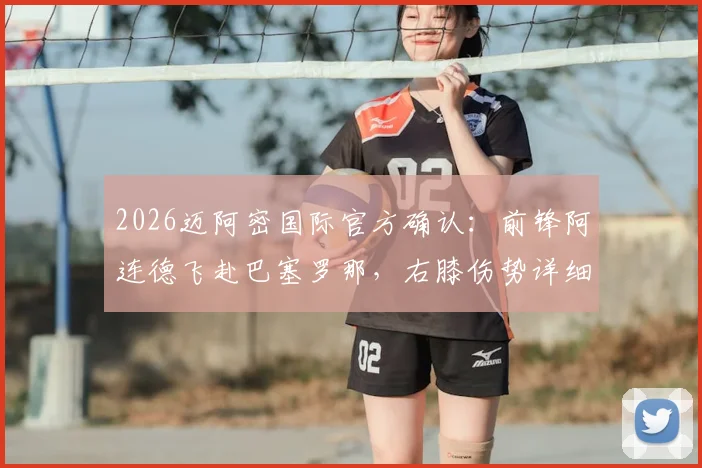 2026迈阿密国际官方确认：前锋阿连德飞赴巴塞罗那，右膝伤势详细评估与恢复时间前瞻