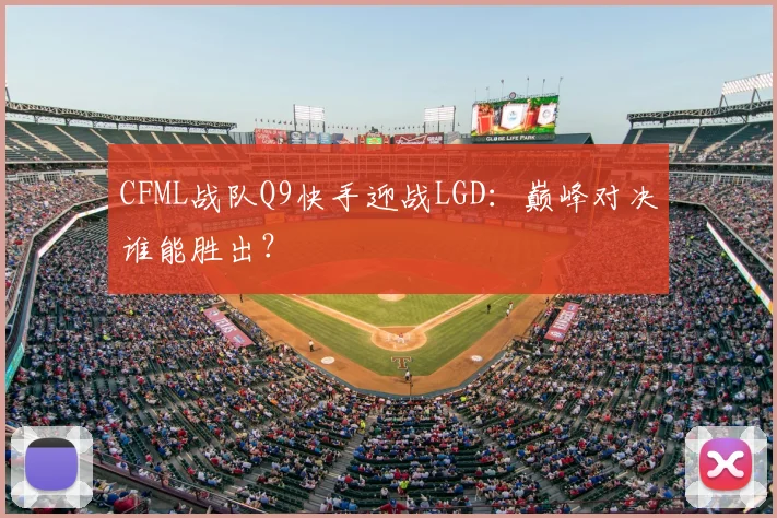 CFML战队Q9快手迎战LGD:巅峰对决谁能胜出?