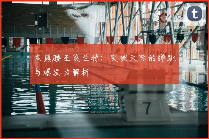 灰熊腰王莫兰特：突破天际的弹跳与爆发力解析