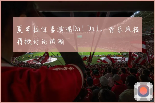 夏奇拉惊喜演唱Dai Dai，音乐风格再掀讨论热潮