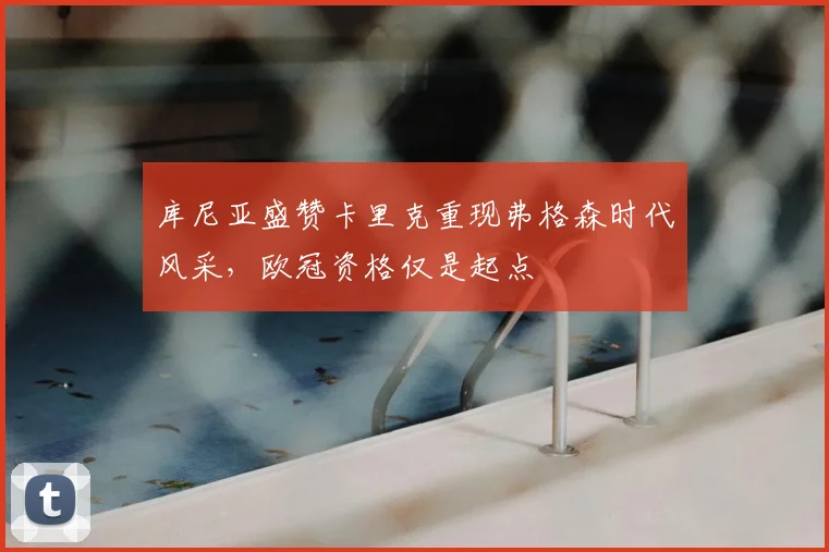 库尼亚盛赞卡里克重现弗格森时代风采，欧冠资格仅是起点