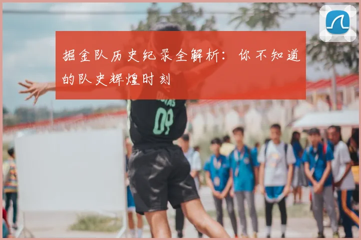掘金队历史纪录全解析：你不知道的队史辉煌时刻