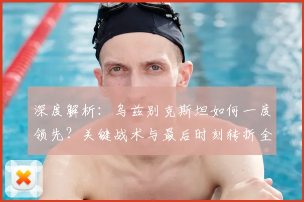 深度解析：乌兹别克斯坦如何一度领先？关键战术与最后时刻转折全回顾