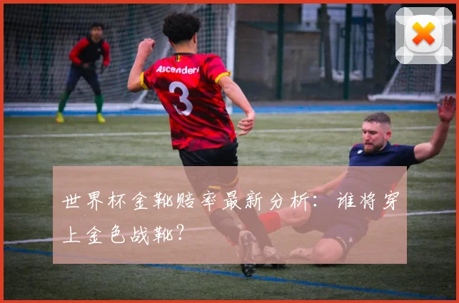 世界杯金靴赔率最新分析：谁将穿上金色战靴？