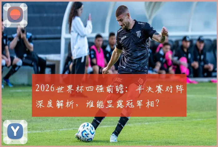 2026世界杯四强前瞻：半决赛对阵深度解析，谁能显露冠军相？