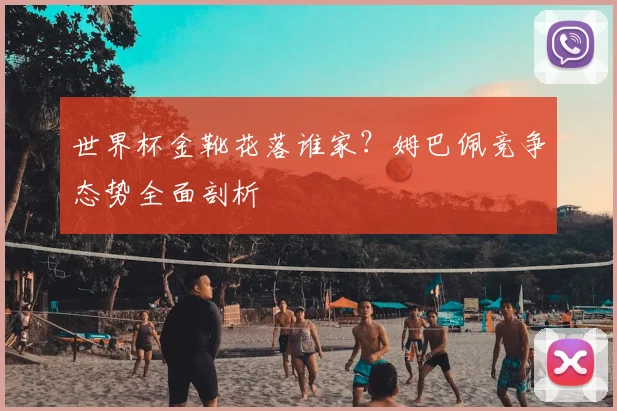 世界杯金靴花落谁家？姆巴佩竞争态势全面剖析
