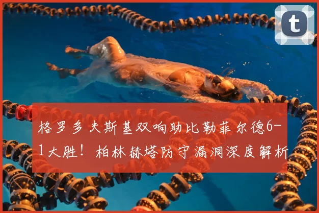 格罗多夫斯基双响助比勒菲尔德6-1大胜！柏林赫塔防守漏洞深度解析与比赛精彩回放