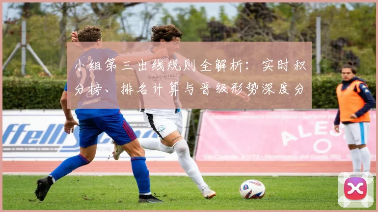 小组第三出线规则全解析：实时积分榜、排名计算与晋级形势深度分析